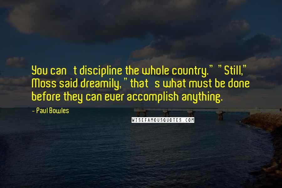 Paul Bowles Quotes: You can't discipline the whole country." "Still," Moss said dreamily, "that's what must be done before they can ever accomplish anything.