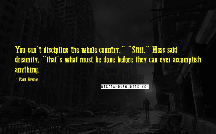 Paul Bowles Quotes: You can't discipline the whole country." "Still," Moss said dreamily, "that's what must be done before they can ever accomplish anything.