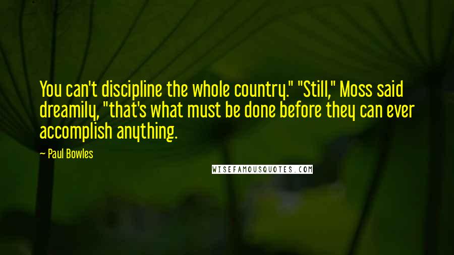 Paul Bowles Quotes: You can't discipline the whole country." "Still," Moss said dreamily, "that's what must be done before they can ever accomplish anything.