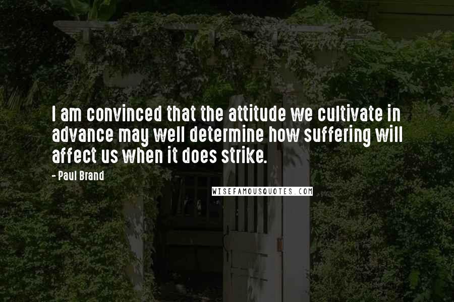 Paul Brand Quotes: I am convinced that the attitude we cultivate in advance may well determine how suffering will affect us when it does strike.