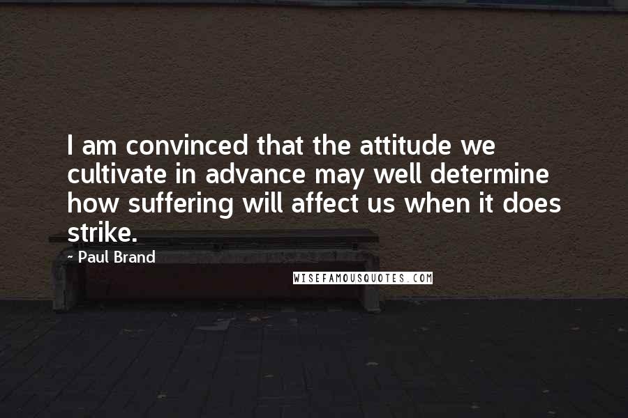 Paul Brand Quotes: I am convinced that the attitude we cultivate in advance may well determine how suffering will affect us when it does strike.
