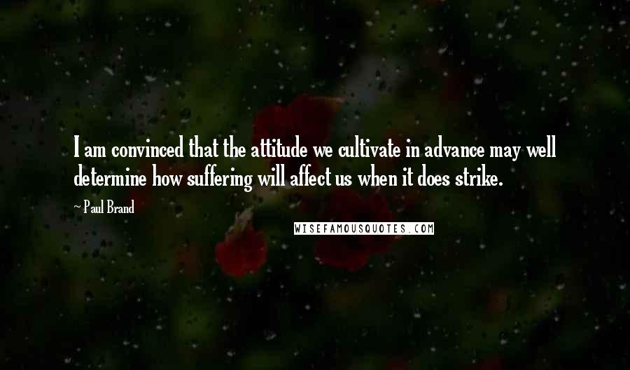 Paul Brand Quotes: I am convinced that the attitude we cultivate in advance may well determine how suffering will affect us when it does strike.