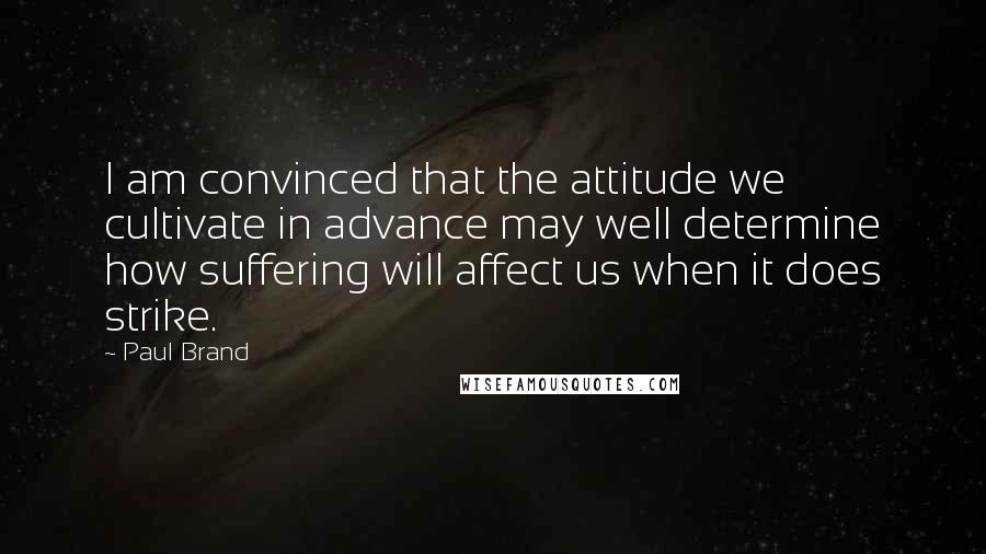 Paul Brand Quotes: I am convinced that the attitude we cultivate in advance may well determine how suffering will affect us when it does strike.