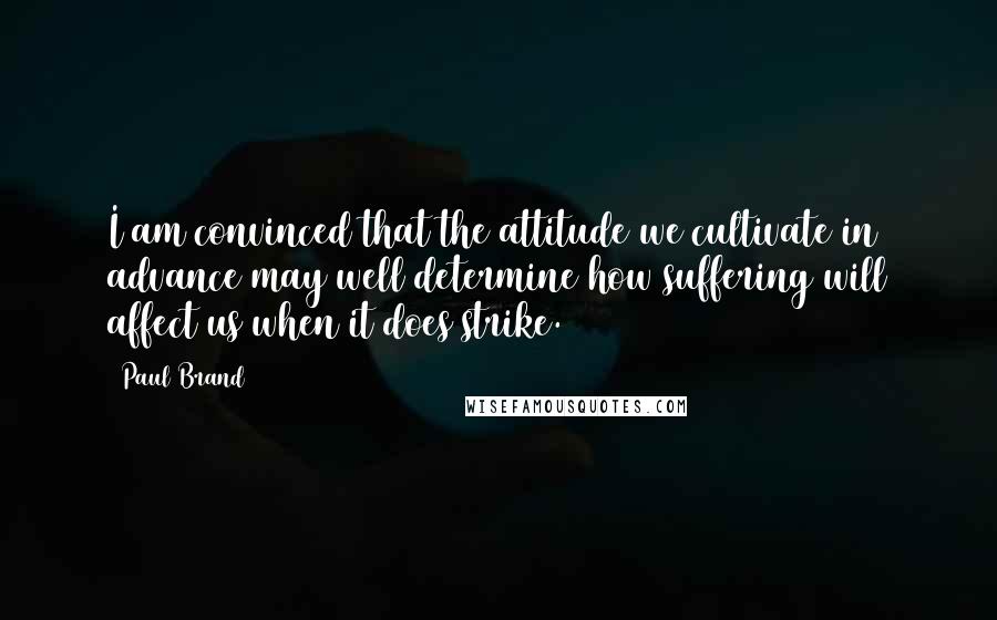 Paul Brand Quotes: I am convinced that the attitude we cultivate in advance may well determine how suffering will affect us when it does strike.