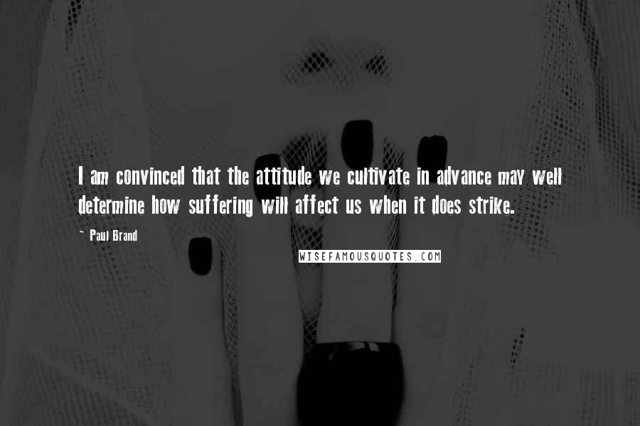 Paul Brand Quotes: I am convinced that the attitude we cultivate in advance may well determine how suffering will affect us when it does strike.