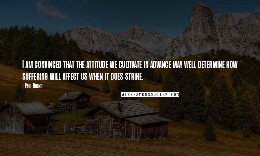 Paul Brand Quotes: I am convinced that the attitude we cultivate in advance may well determine how suffering will affect us when it does strike.