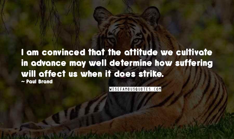 Paul Brand Quotes: I am convinced that the attitude we cultivate in advance may well determine how suffering will affect us when it does strike.