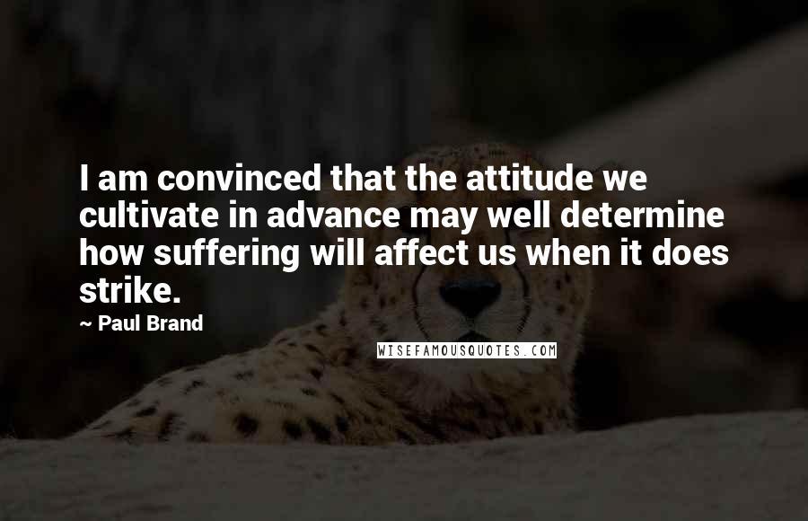 Paul Brand Quotes: I am convinced that the attitude we cultivate in advance may well determine how suffering will affect us when it does strike.