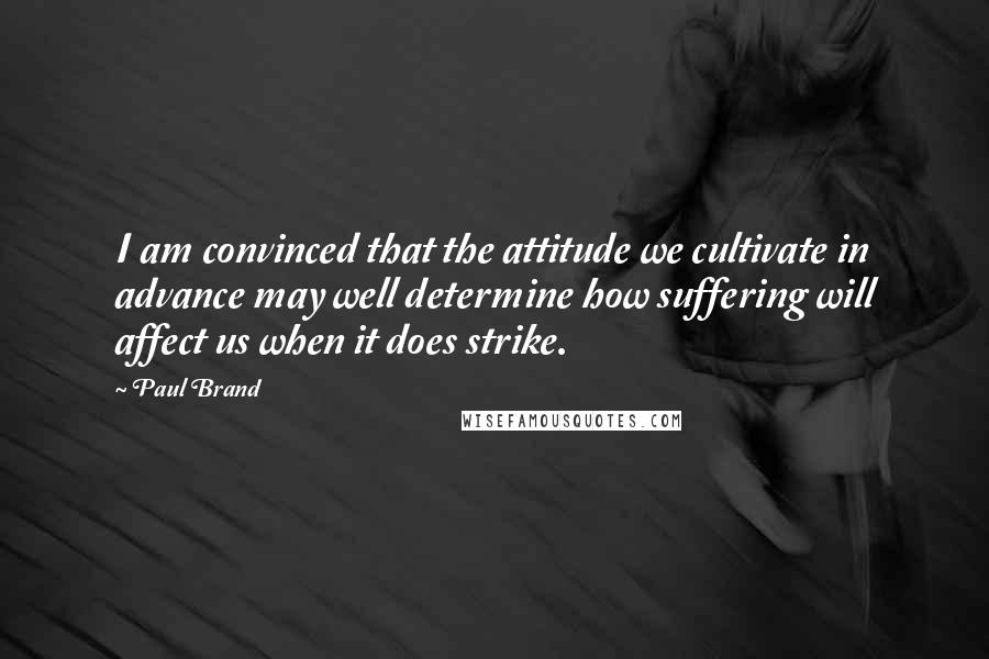 Paul Brand Quotes: I am convinced that the attitude we cultivate in advance may well determine how suffering will affect us when it does strike.