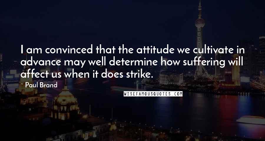 Paul Brand Quotes: I am convinced that the attitude we cultivate in advance may well determine how suffering will affect us when it does strike.