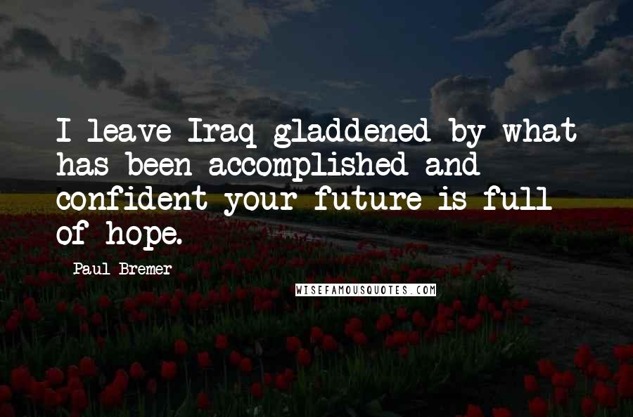 Paul Bremer Quotes: I leave Iraq gladdened by what has been accomplished and confident your future is full of hope.