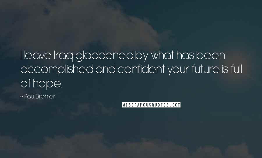 Paul Bremer Quotes: I leave Iraq gladdened by what has been accomplished and confident your future is full of hope.