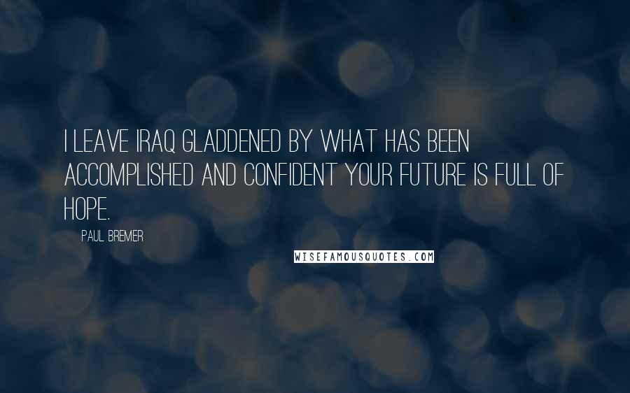 Paul Bremer Quotes: I leave Iraq gladdened by what has been accomplished and confident your future is full of hope.