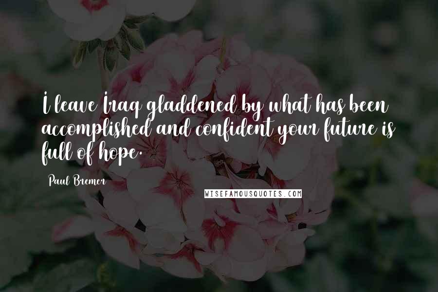 Paul Bremer Quotes: I leave Iraq gladdened by what has been accomplished and confident your future is full of hope.