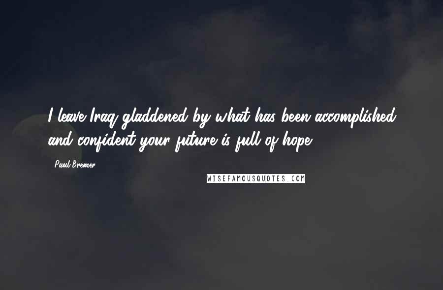 Paul Bremer Quotes: I leave Iraq gladdened by what has been accomplished and confident your future is full of hope.