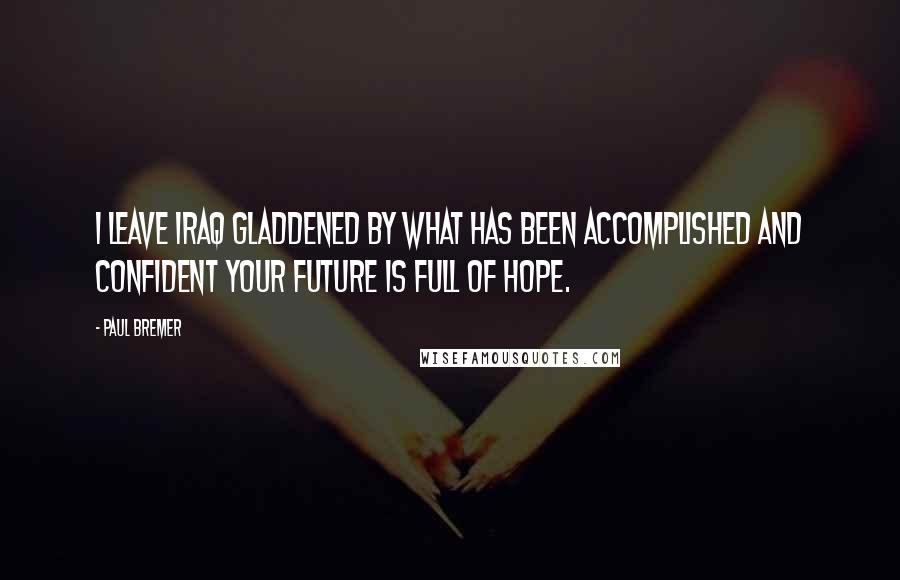 Paul Bremer Quotes: I leave Iraq gladdened by what has been accomplished and confident your future is full of hope.