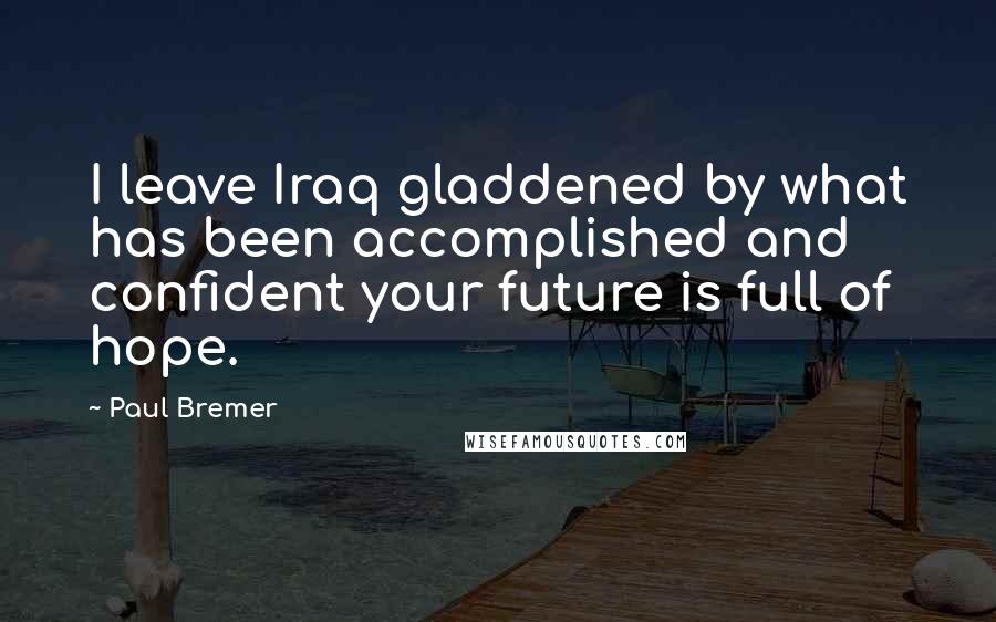 Paul Bremer Quotes: I leave Iraq gladdened by what has been accomplished and confident your future is full of hope.