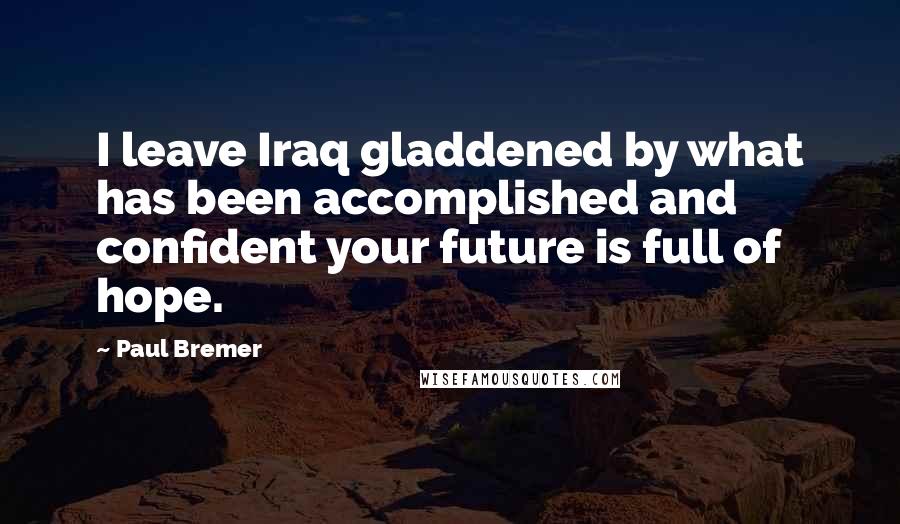 Paul Bremer Quotes: I leave Iraq gladdened by what has been accomplished and confident your future is full of hope.