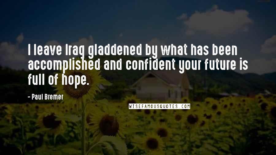 Paul Bremer Quotes: I leave Iraq gladdened by what has been accomplished and confident your future is full of hope.