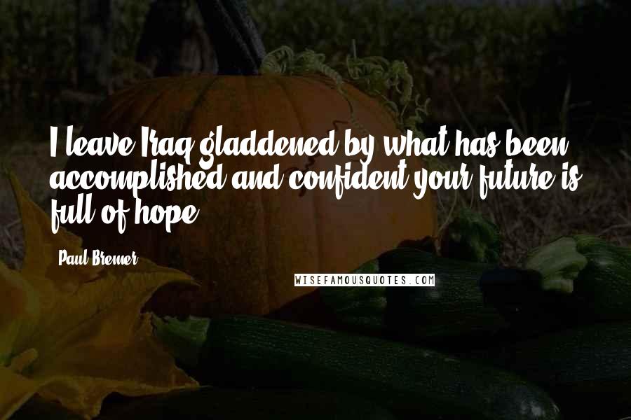 Paul Bremer Quotes: I leave Iraq gladdened by what has been accomplished and confident your future is full of hope.