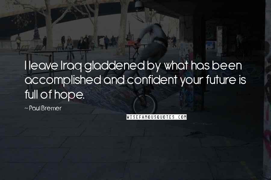 Paul Bremer Quotes: I leave Iraq gladdened by what has been accomplished and confident your future is full of hope.