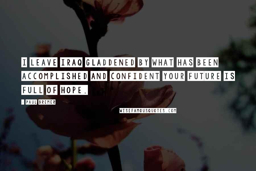 Paul Bremer Quotes: I leave Iraq gladdened by what has been accomplished and confident your future is full of hope.