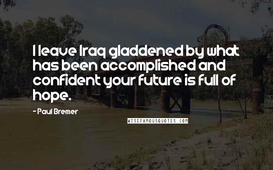 Paul Bremer Quotes: I leave Iraq gladdened by what has been accomplished and confident your future is full of hope.