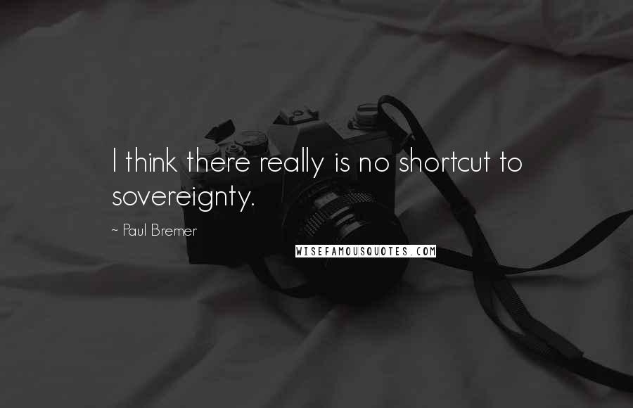Paul Bremer Quotes: I think there really is no shortcut to sovereignty.