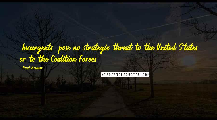 Paul Bremer Quotes: [Insurgents] pose no strategic threat to the United States or to the Coalition Forces.