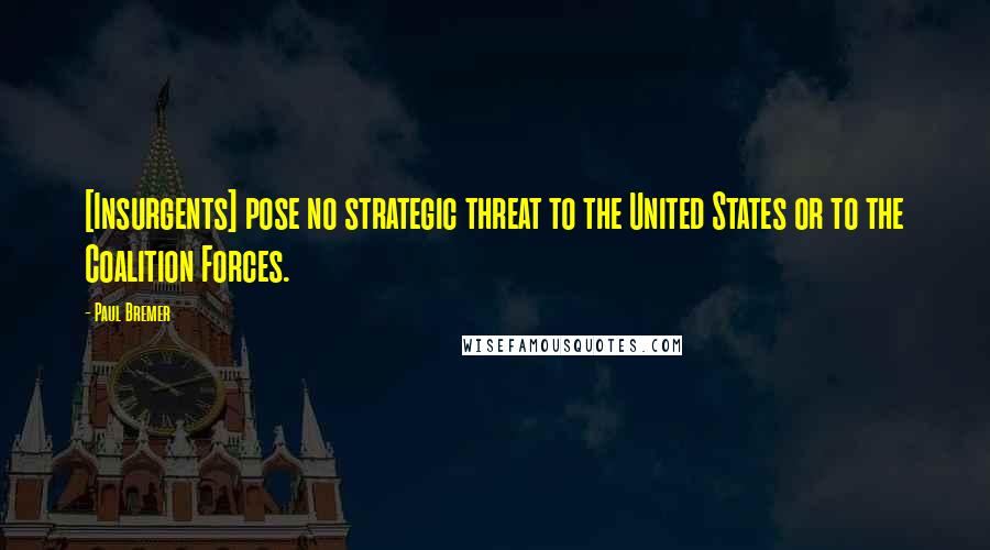 Paul Bremer Quotes: [Insurgents] pose no strategic threat to the United States or to the Coalition Forces.