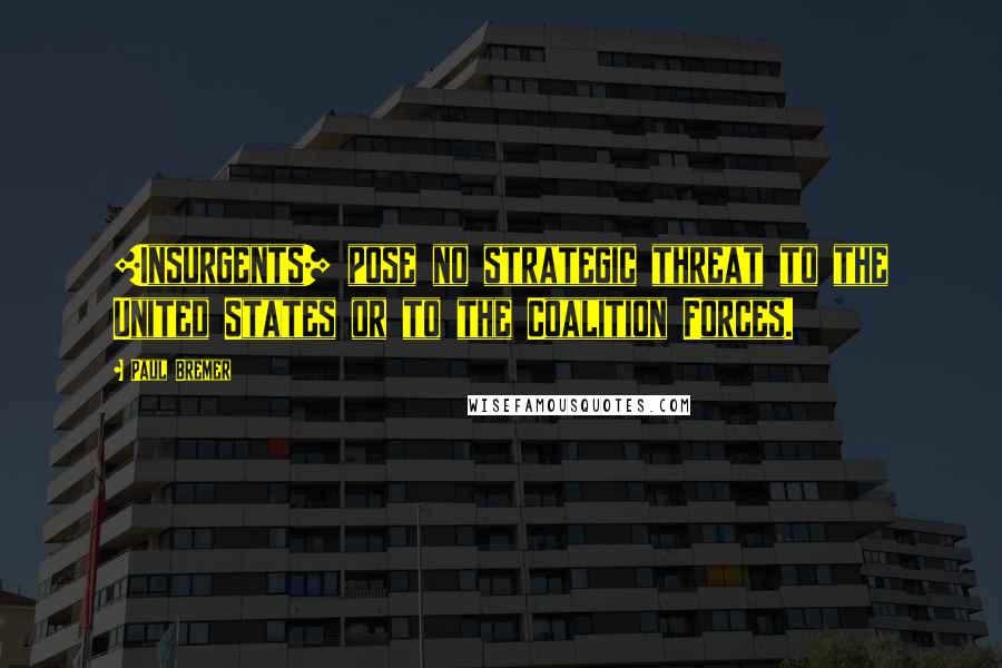 Paul Bremer Quotes: [Insurgents] pose no strategic threat to the United States or to the Coalition Forces.