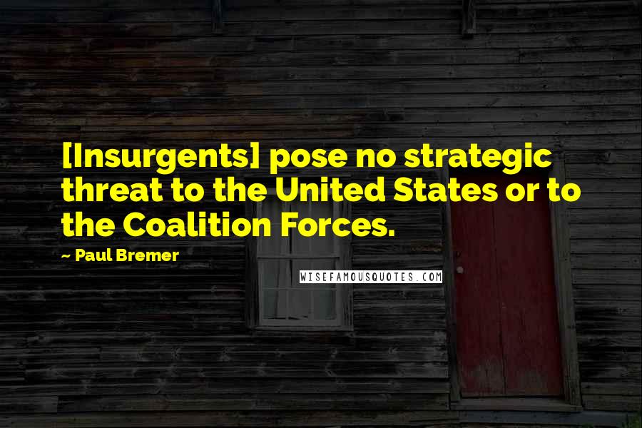 Paul Bremer Quotes: [Insurgents] pose no strategic threat to the United States or to the Coalition Forces.