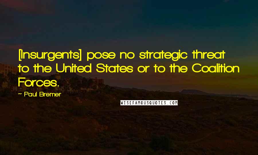 Paul Bremer Quotes: [Insurgents] pose no strategic threat to the United States or to the Coalition Forces.