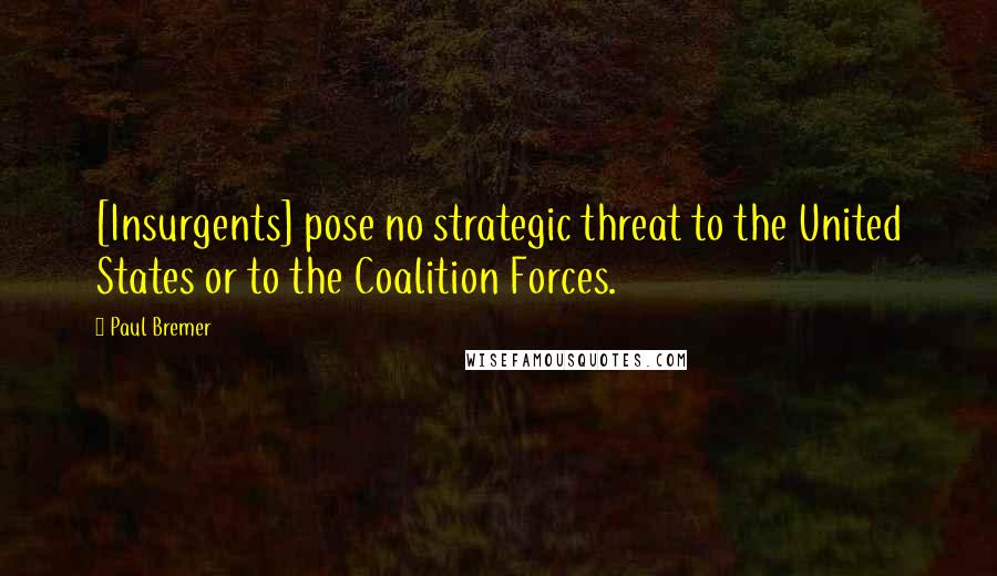 Paul Bremer Quotes: [Insurgents] pose no strategic threat to the United States or to the Coalition Forces.