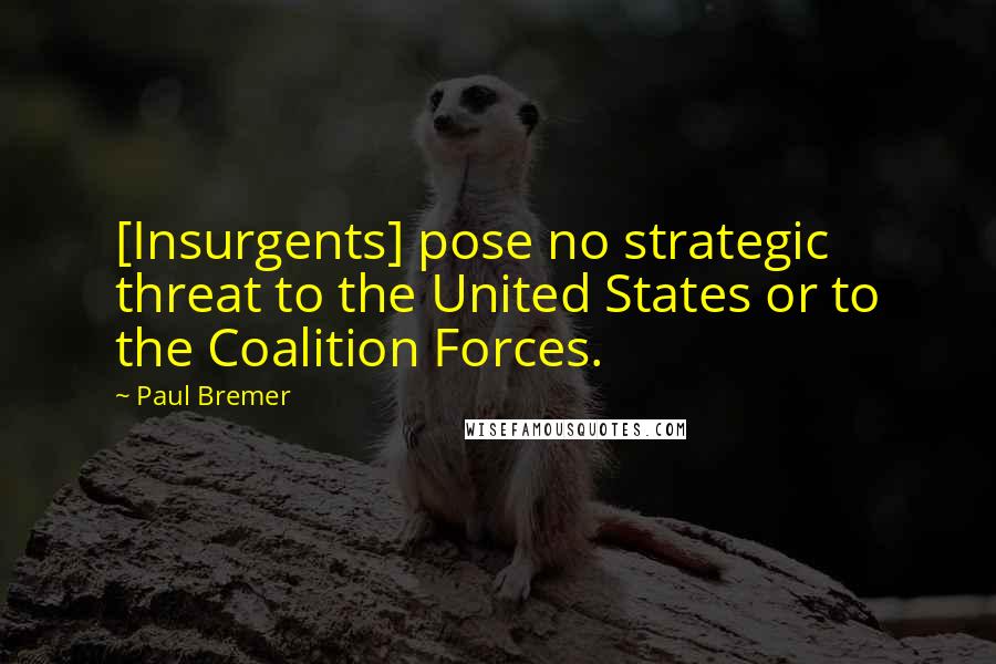 Paul Bremer Quotes: [Insurgents] pose no strategic threat to the United States or to the Coalition Forces.