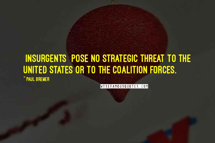 Paul Bremer Quotes: [Insurgents] pose no strategic threat to the United States or to the Coalition Forces.