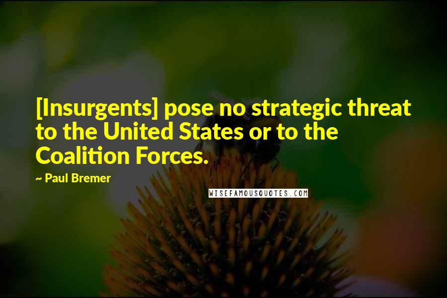 Paul Bremer Quotes: [Insurgents] pose no strategic threat to the United States or to the Coalition Forces.