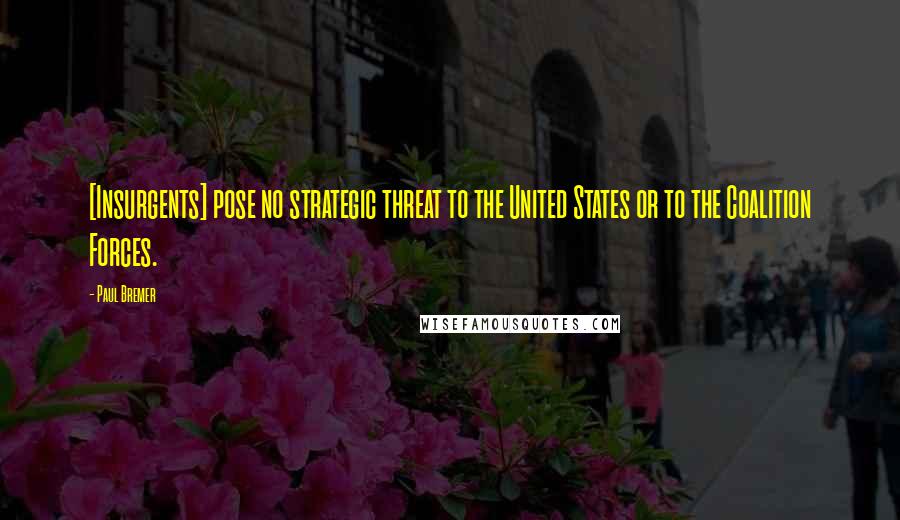 Paul Bremer Quotes: [Insurgents] pose no strategic threat to the United States or to the Coalition Forces.