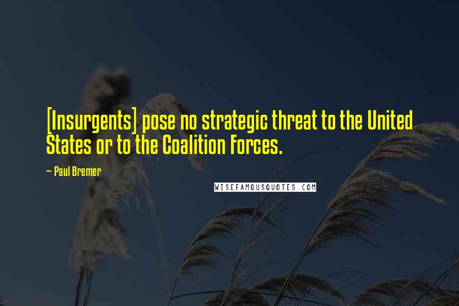 Paul Bremer Quotes: [Insurgents] pose no strategic threat to the United States or to the Coalition Forces.