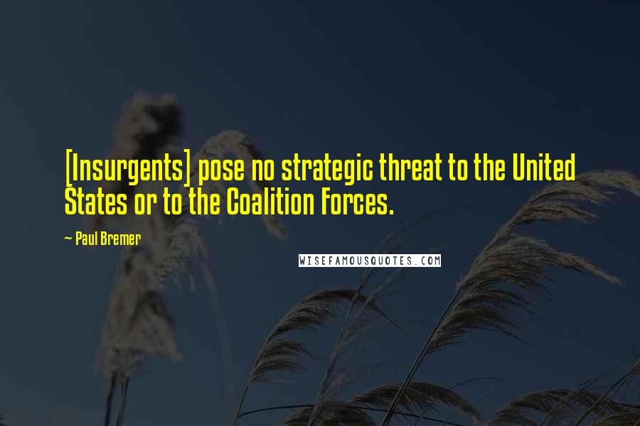 Paul Bremer Quotes: [Insurgents] pose no strategic threat to the United States or to the Coalition Forces.