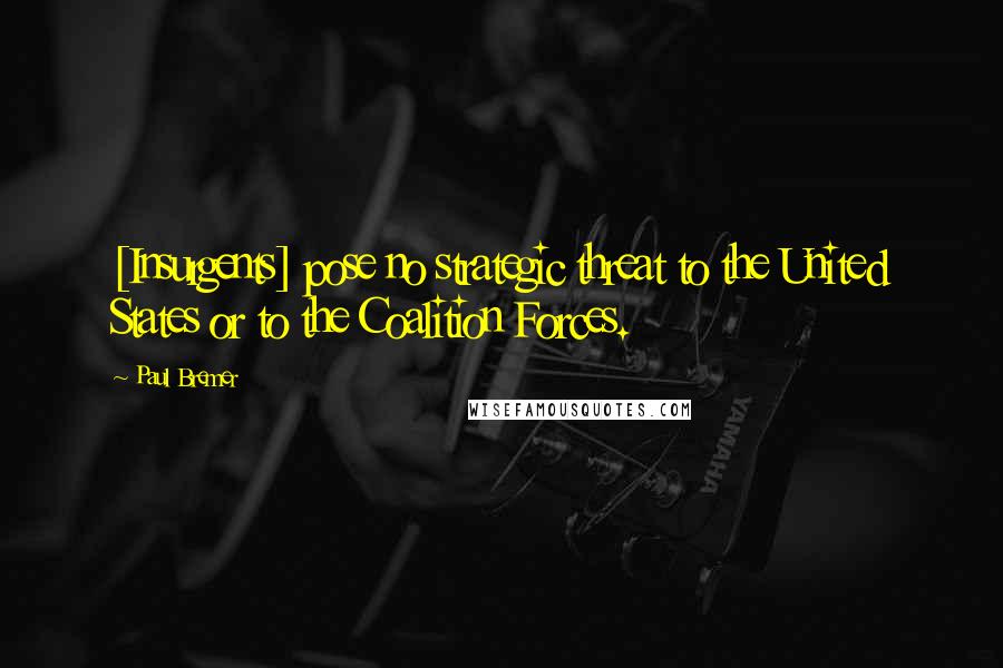 Paul Bremer Quotes: [Insurgents] pose no strategic threat to the United States or to the Coalition Forces.