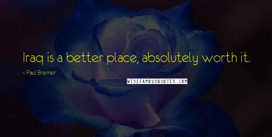 Paul Bremer Quotes: Iraq is a better place, absolutely worth it.