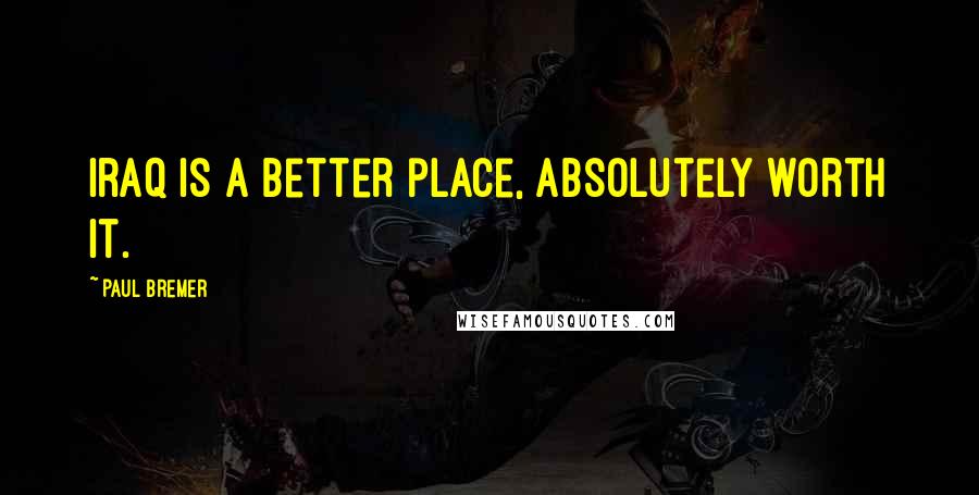 Paul Bremer Quotes: Iraq is a better place, absolutely worth it.