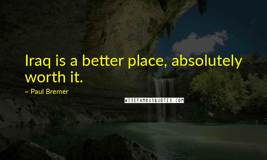 Paul Bremer Quotes: Iraq is a better place, absolutely worth it.