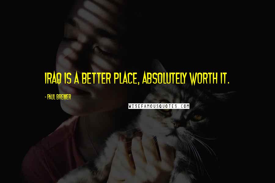 Paul Bremer Quotes: Iraq is a better place, absolutely worth it.
