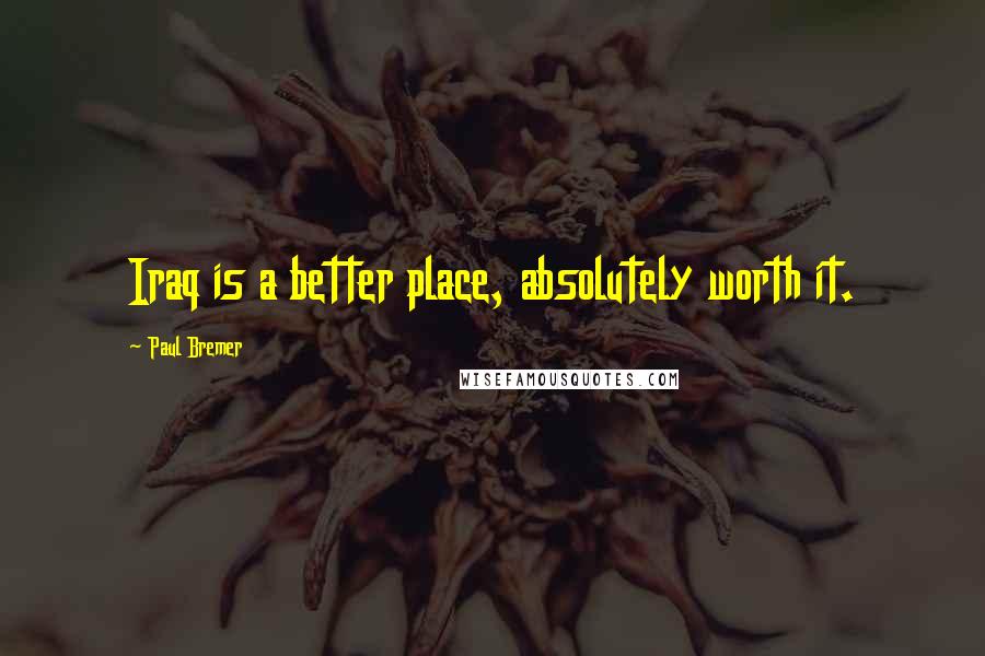 Paul Bremer Quotes: Iraq is a better place, absolutely worth it.