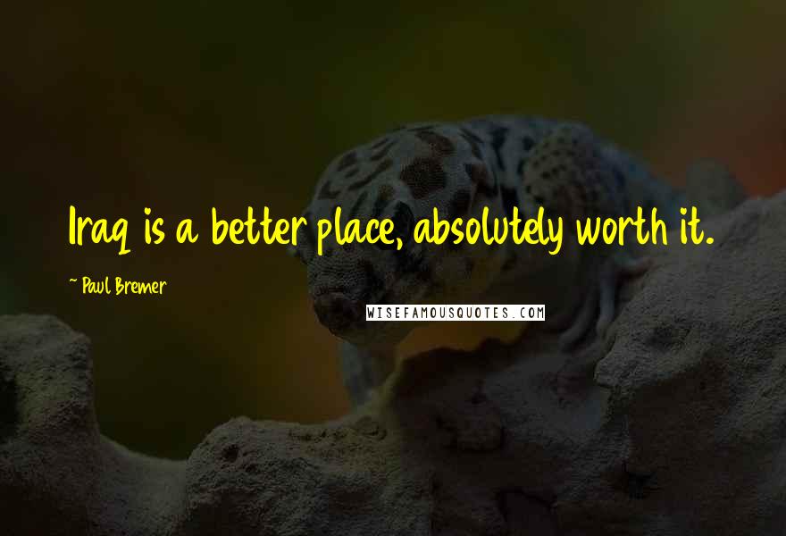 Paul Bremer Quotes: Iraq is a better place, absolutely worth it.