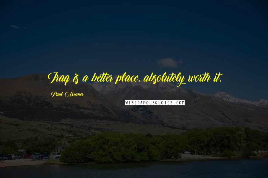 Paul Bremer Quotes: Iraq is a better place, absolutely worth it.