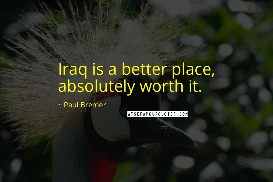 Paul Bremer Quotes: Iraq is a better place, absolutely worth it.