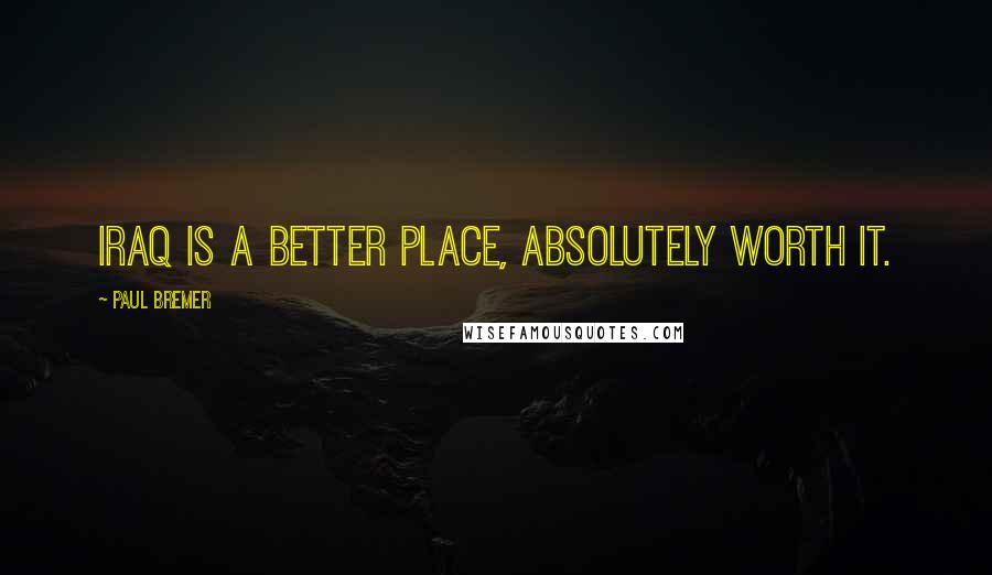Paul Bremer Quotes: Iraq is a better place, absolutely worth it.